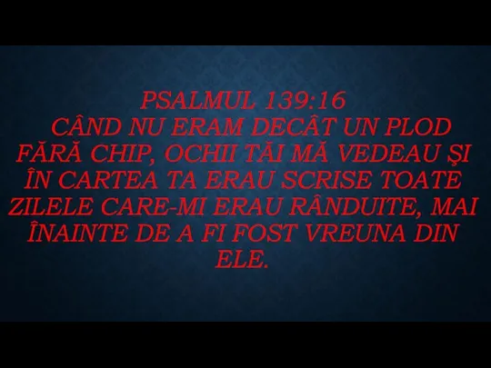 PSALMUL 139:16 CÂND NU ERAM DECÂT UN PLOD FĂRĂ CHIP, OCHII