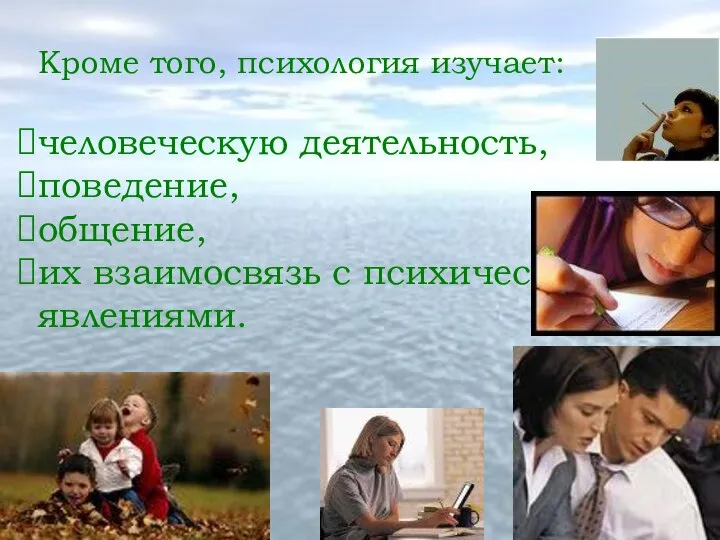 Кроме того, психология изучает: человеческую деятельность, поведение, общение, их взаимосвязь с психическими явлениями.