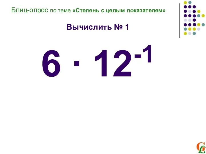 Блиц-опрос по теме «Степень с целым показателем» Вычислить № 1 6 ∙ 12-1