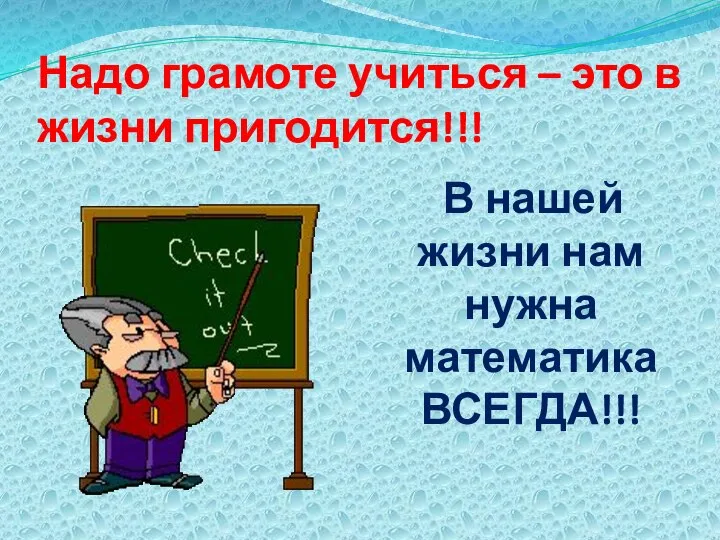 Надо грамоте учиться – это в жизни пригодится!!! В нашей жизни нам нужна математика ВСЕГДА!!!