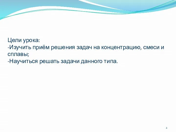 Цели урока: -Изучить приём решения задач на концентрацию, смеси и сплавы; -Научиться решать задачи данного типа.