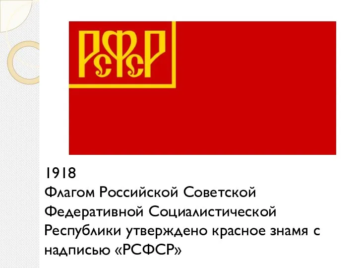 1918 Флагом Российской Советской Федеративной Социалистической Республики утверждено красное знамя с надписью «РСФСР»