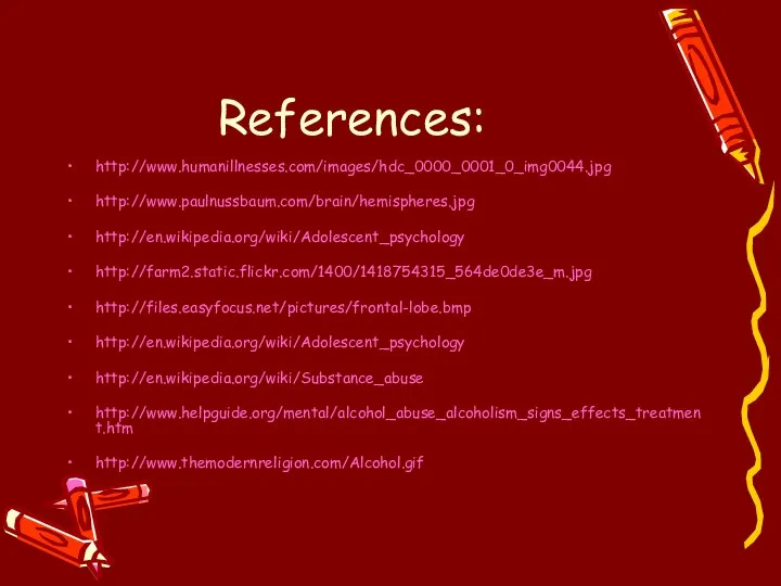 References: http://www.humanillnesses.com/images/hdc_0000_0001_0_img0044.jpg http://www.paulnussbaum.com/brain/hemispheres.jpg http://en.wikipedia.org/wiki/Adolescent_psychology http://farm2.static.flickr.com/1400/1418754315_564de0de3e_m.jpg http://files.easyfocus.net/pictures/frontal-lobe.bmp http://en.wikipedia.org/wiki/Adolescent_psychology http://en.wikipedia.org/wiki/Substance_abuse http://www.helpguide.org/mental/alcohol_abuse_alcoholism_signs_effects_treatment.htm http://www.themodernreligion.com/Alcohol.gif