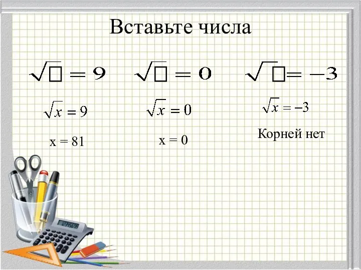 Вставьте числа x = 81 x = 0 Корней нет