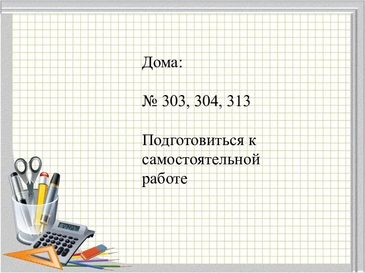 Дома: № 303, 304, 313 Подготовиться к самостоятельной работе