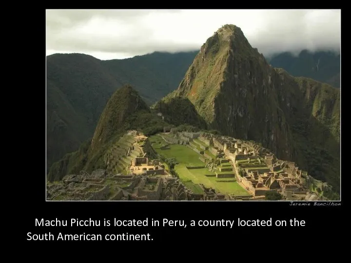 Machu Picchu is located in Peru, a country located on the South American continent.