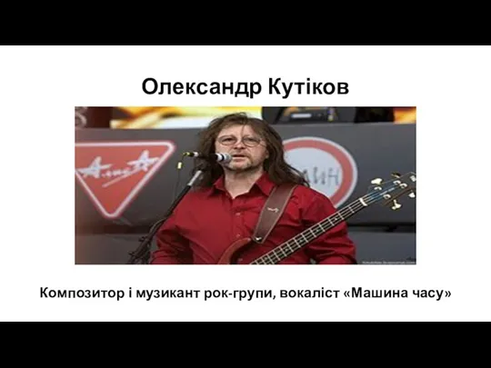 Олександр Кутіков Композитор і музикант рок-групи, вокаліст «Машина часу»