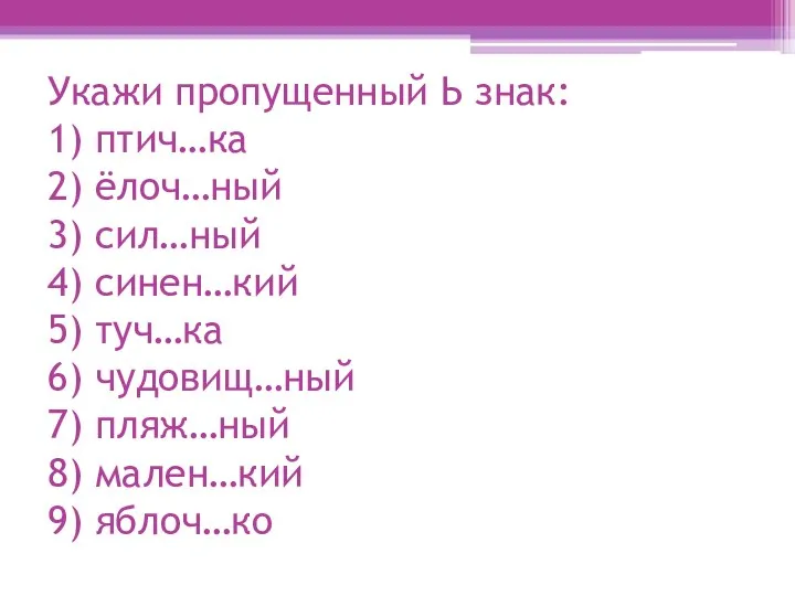 Укажи пропущенный Ь знак: 1) птич…ка 2) ёлоч…ный 3) сил…ный 4)