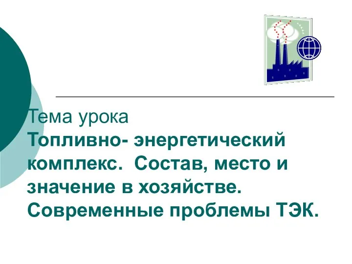 Тема урока Топливно- энергетический комплекс. Состав, место и значение в хозяйстве. Современные проблемы ТЭК.