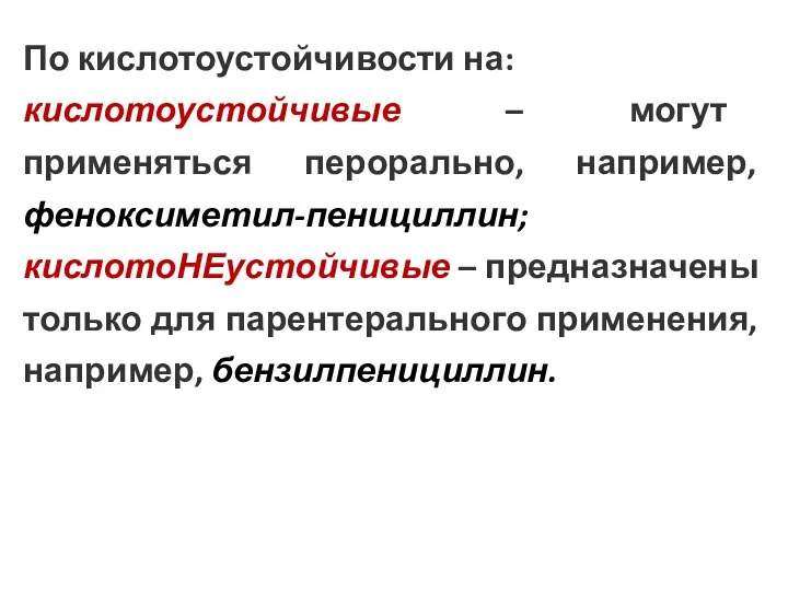 По кислотоустойчивости на: кислотоустойчивые – могут применяться перорально, например, феноксиметил-пенициллин; кислотоНЕустойчивые