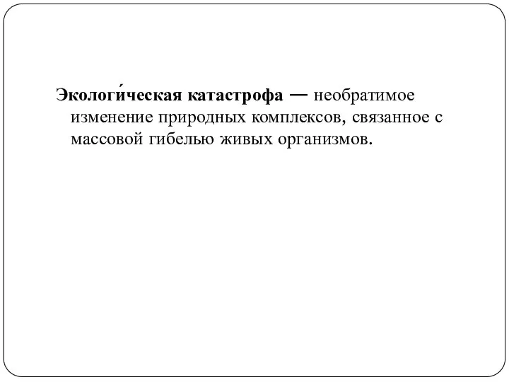 Экологи́ческая катастрофа — необратимое изменение природных комплексов, связанное с массовой гибелью живых организмов.