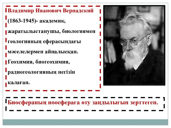 Владимир Иванович Вернадский (1863-1945)- академик, жаратылыстанушы, биологиямен геологияның сферасындағы мәселелермен айналысқан.