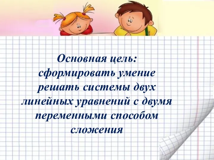 Решение систем линейных уравнений с двумя переменными способом сложения Основная цель: