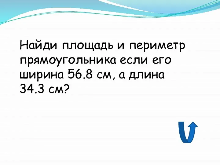 Найди площадь и периметр прямоугольника если его ширина 56.8 см, а длина 34.3 см?