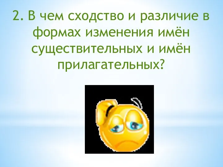 2. В чем сходство и различие в формах изменения имён существительных и имён прилагательных?