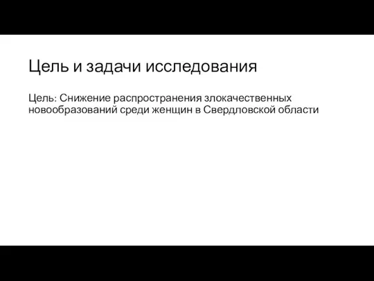 Цель и задачи исследования Цель: Снижение распространения злокачественных новообразований среди женщин в Свердловской области