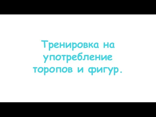 Тренировка на употребление торопов и фигур.