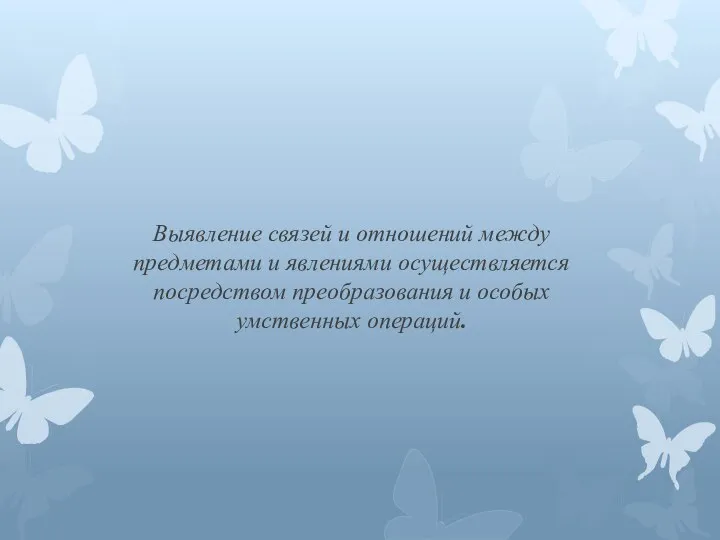 Выявление связей и отношений между предметами и явлениями осуществляется посредством преобразования и особых умственных операций.