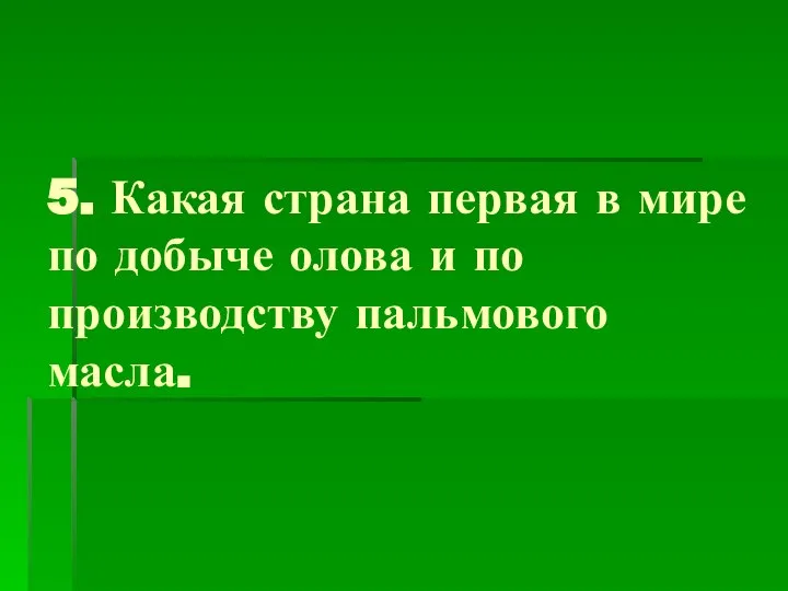 5. Какая страна первая в мире по добыче олова и по производству пальмового масла.