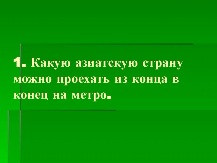 1. Какую азиатскую страну можно проехать из конца в конец на метро.