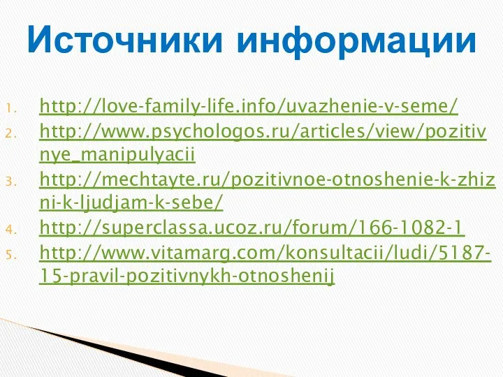 http://love-family-life.info/uvazhenie-v-seme/ http://www.psychologos.ru/articles/view/pozitivnye_manipulyacii http://mechtayte.ru/pozitivnoe-otnoshenie-k-zhizni-k-ljudjam-k-sebe/ http://superclassa.ucoz.ru/forum/166-1082-1 http://www.vitamarg.com/konsultacii/ludi/5187-15-pravil-pozitivnykh-otnoshenij Источники информации