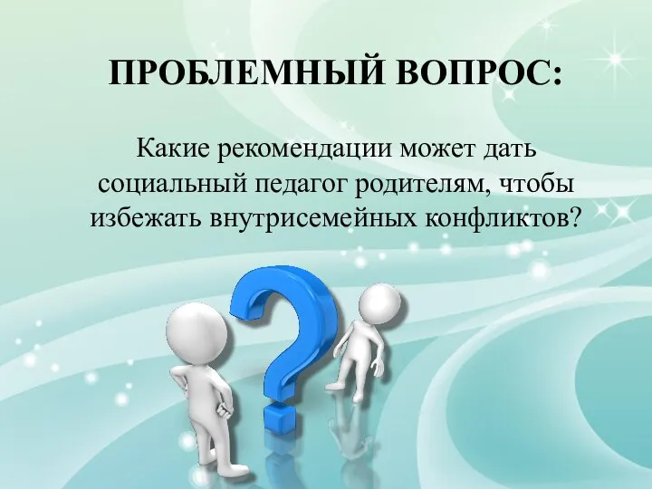 ПРОБЛЕМНЫЙ ВОПРОС: Какие рекомендации может дать социальный педагог родителям, чтобы избежать внутрисемейных конфликтов?