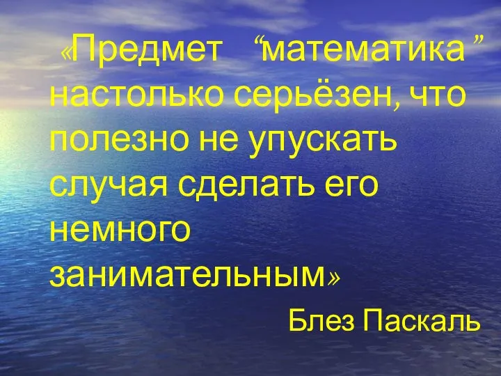 «Предмет “математика” настолько серьёзен, что полезно не упускать случая сделать его немного занимательным» Блез Паскаль