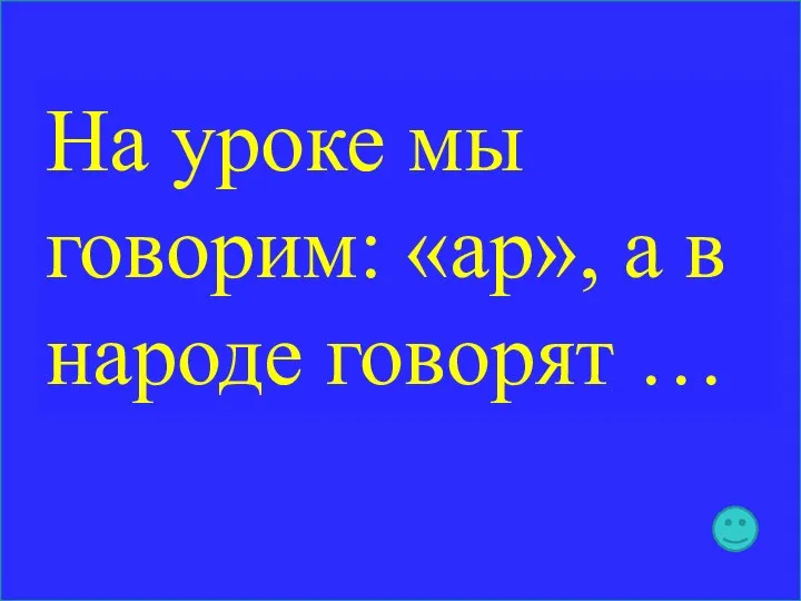 На уроке мы говорим: «ар», а в народе говорят …