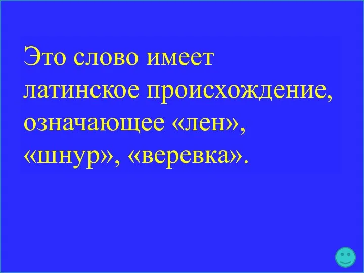 Это слово имеет латинское происхождение, означающее «лен», «шнур», «веревка».