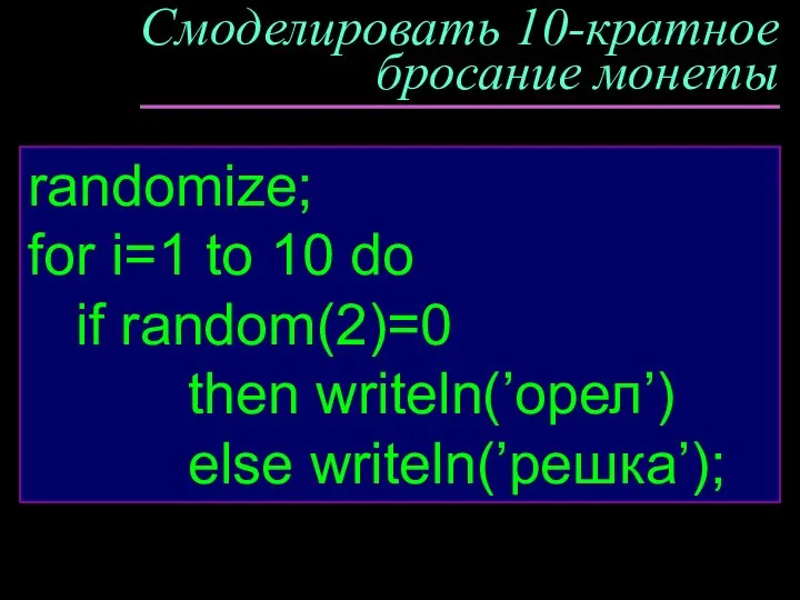 Смоделировать 10-кратное бросание монеты randomize; for i=1 to 10 do if random(2)=0 then writeln(’орел’) else writeln(’решка’);