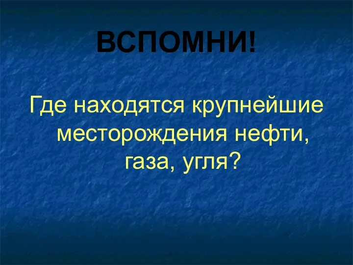 ВСПОМНИ! Где находятся крупнейшие месторождения нефти, газа, угля?