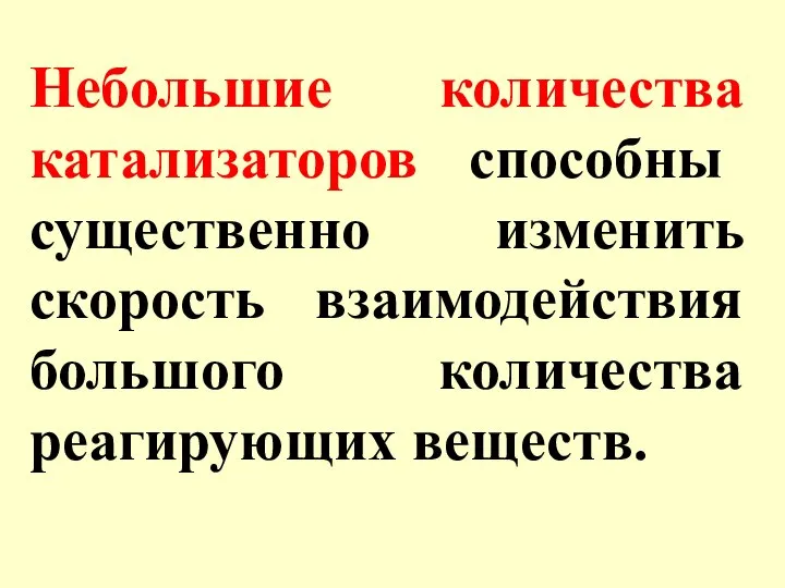 Небольшие количества катализаторов способны существенно изменить скорость взаимодействия большого количества реагирующих веществ.