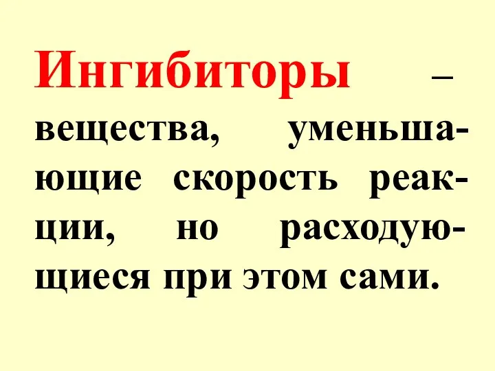 Ингибиторы – вещества, уменьша-ющие скорость реак-ции, но расходую-щиеся при этом сами.