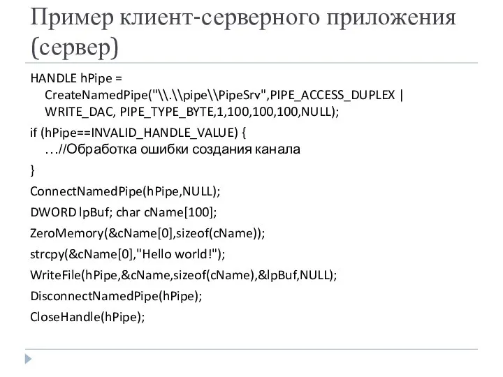 Пример клиент-серверного приложения (сервер) HANDLE hPipe = CreateNamedPipe("\\.\\pipe\\PipeSrv",PIPE_ACCESS_DUPLEX | WRITE_DAC, PIPE_TYPE_BYTE,1,100,100,100,NULL);