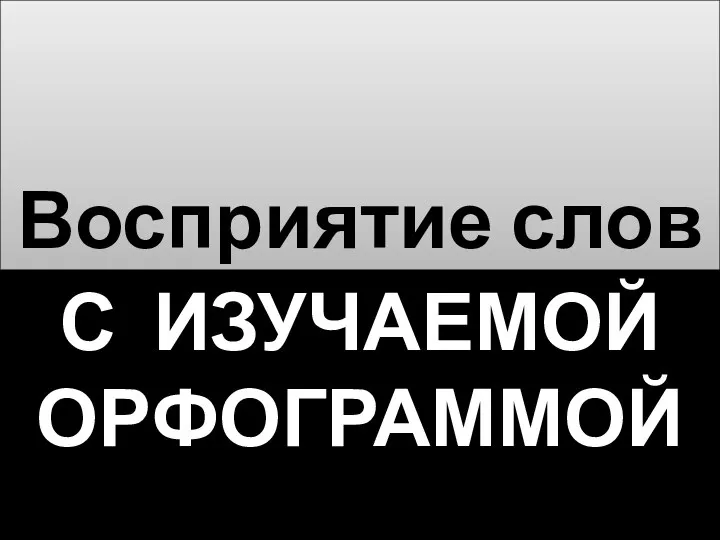 С ИЗУЧАЕМОЙ ОРФОГРАММОЙ Восприятие слов