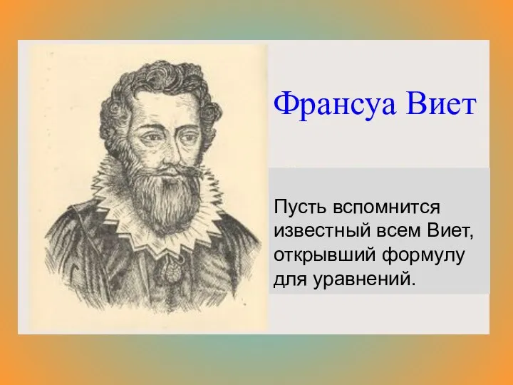 Франсуа Виет Пусть вспомнится известный всем Виет, открывший формулу для уравнений.