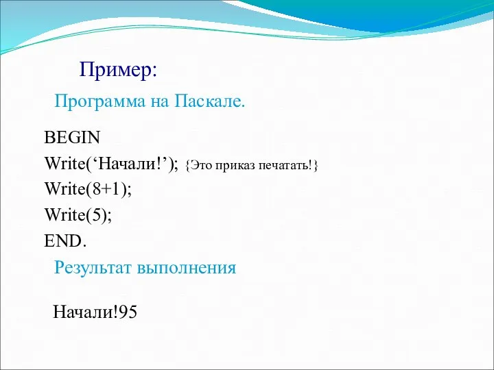 Пример: Программа на Паскале. BEGIN Write(‘Начали!’); {Это приказ печатать!} Write(8+1); Write(5); END. Результат выполнения Начали!95