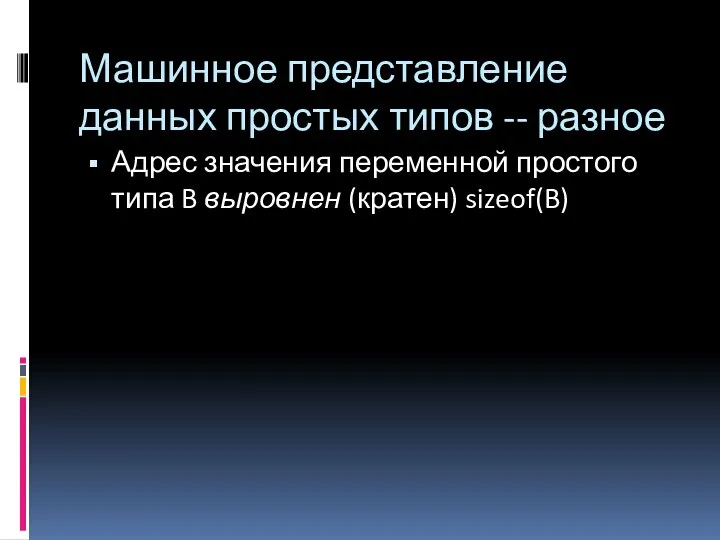 Машинное представление данных простых типов -- разное Адрес значения переменной простого типа B выровнен (кратен) sizeof(B)