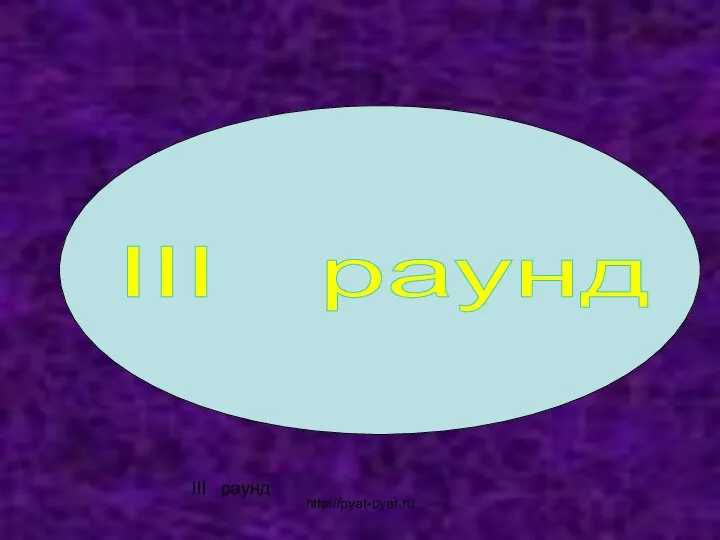 III раунд III раунд http://pyat-pyat.ru