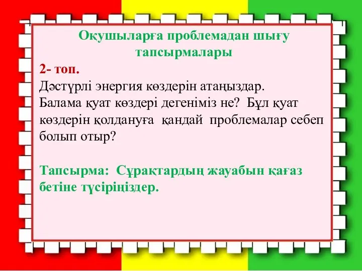 Оқушыларға проблемадан шығу тапсырмалары 2- топ. Дәстүрлі энергия көздерін атаңыздар. Балама