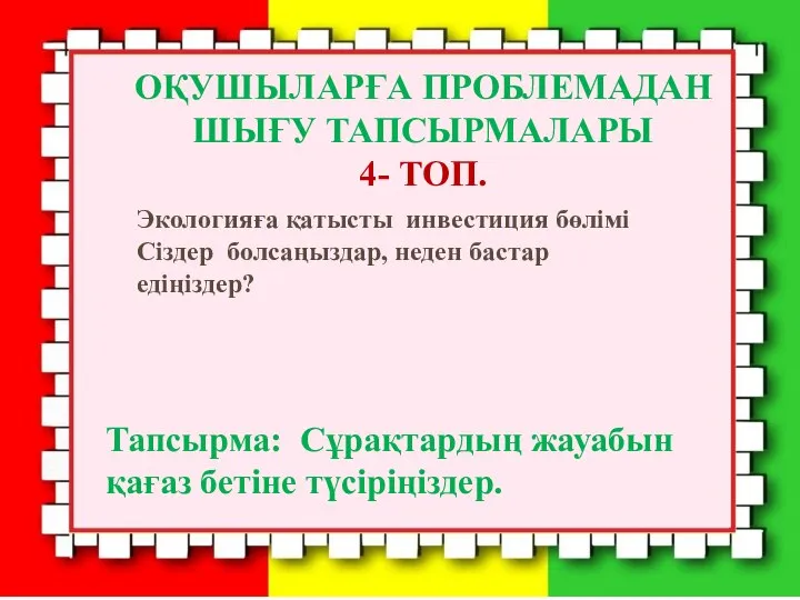 ОҚУШЫЛАРҒА ПРОБЛЕМАДАН ШЫҒУ ТАПСЫРМАЛАРЫ 4- ТОП. Экологияға қатысты инвестиция бөлімі Сіздер