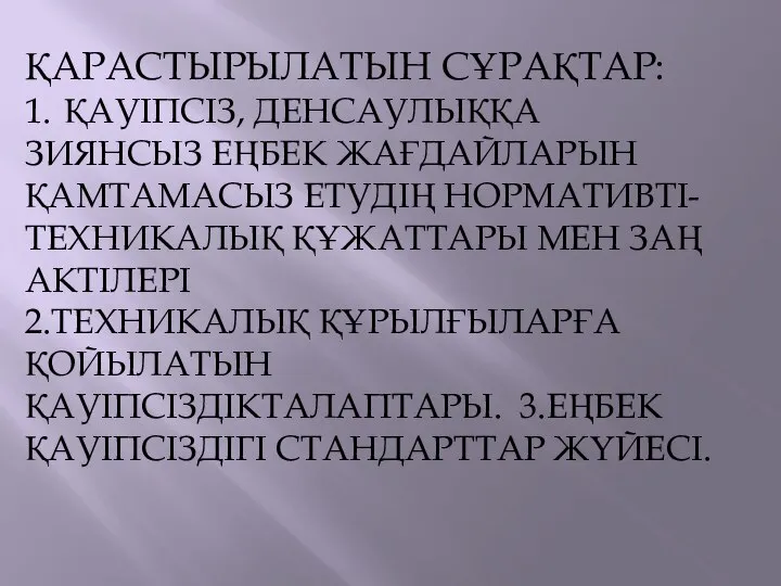 ҚАРАСТЫРЫЛАТЫН СҰРАҚТАР: 1. ҚАУІПСІЗ, ДЕНСАУЛЫҚҚА ЗИЯНСЫЗ ЕҢБЕК ЖАҒДАЙЛАРЫН ҚАМТАМАСЫЗ ЕТУДІҢ НОРМАТИВТІ-ТЕХНИКАЛЫҚ