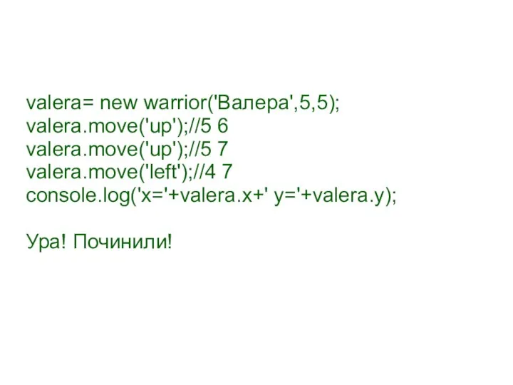 valera= new warrior('Валера',5,5); valera.move('up');//5 6 valera.move('up');//5 7 valera.move('left');//4 7 console.log('x='+valera.x+' y='+valera.y); Ура! Починили!