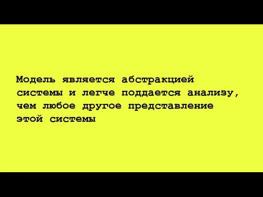 Модель является абстракцией системы и легче поддается анализу, чем любое другое представление этой системы