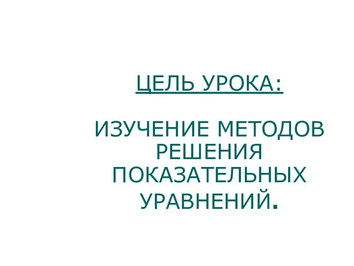 ЦЕЛЬ УРОКА: ИЗУЧЕНИЕ МЕТОДОВ РЕШЕНИЯ ПОКАЗАТЕЛЬНЫХ УРАВНЕНИЙ.