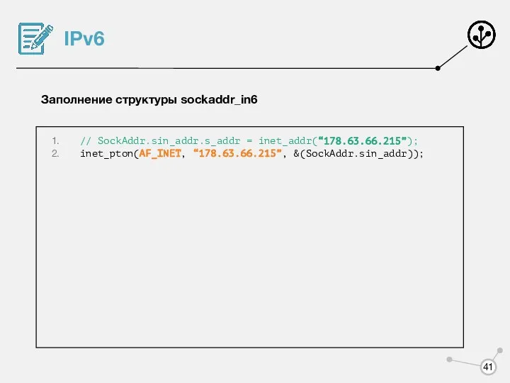 IPv6 Заполнение структуры sockaddr_in6 // SockAddr.sin_addr.s_addr = inet_addr(“178.63.66.215”); inet_pton(AF_INET, “178.63.66.215”, &(SockAddr.sin_addr));