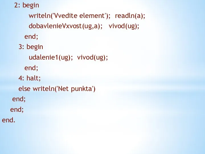 2: begin writeln('Vvedite element'); readln(a); dobavlenieVxvost(ug,a); vivod(ug); end; 3: begin udalenie1(ug);