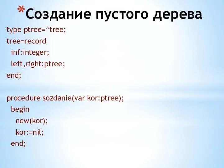 Создание пустого дерева type ptree=^tree; tree=record inf:integer; left,right:ptree; end; procedure sozdanie(var kor:ptree); begin new(kor); kor:=nil; end;