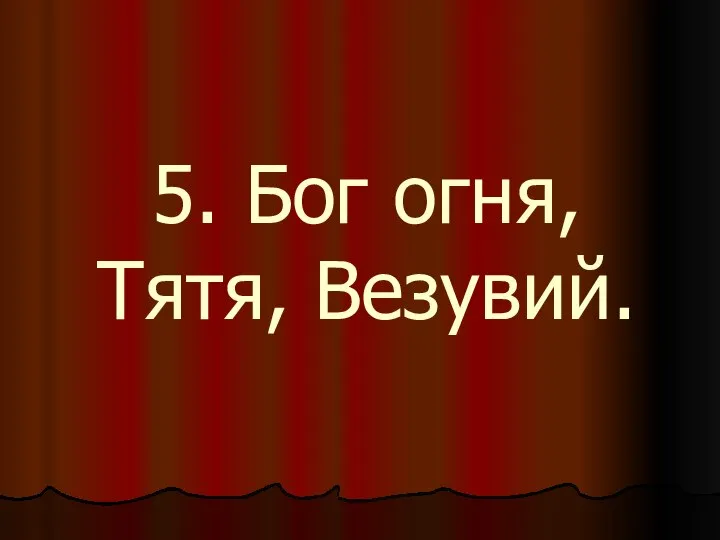 5. Бог огня, Тятя, Везувий.