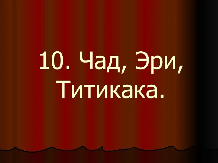 10. Чад, Эри, Титикака.